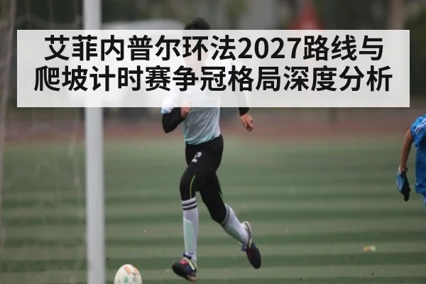 艾菲内普尔环法2027路线与爬坡计时赛争冠格局深度分析
