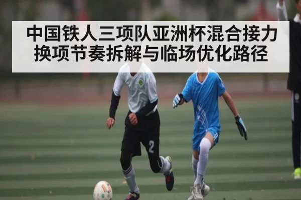 中国铁人三项队亚洲杯混合接力换项节奏拆解与临场优化路径 - Xingkong